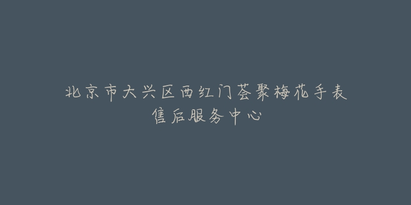 北京市大兴区西红门荟聚梅花手表售后服务中心-名表号 北京市大兴区西红门荟聚梅花手表售后服务中心
