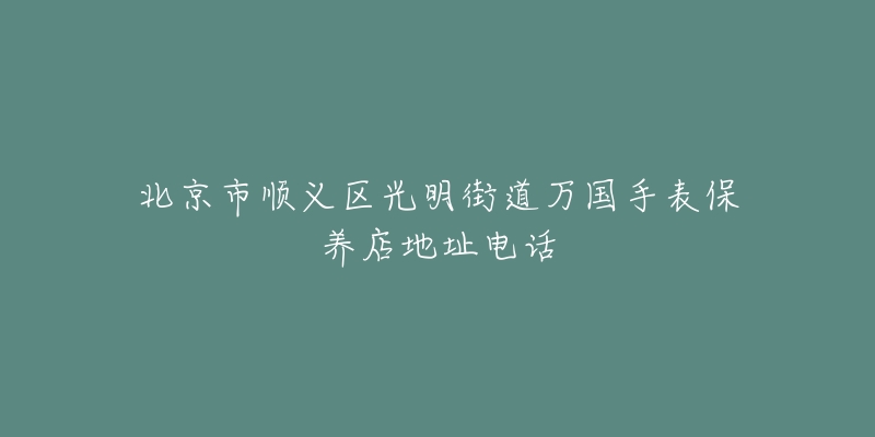 北京市顺义区光明街道万国手表保养店地址电话-名表号 北京市顺义区光明街道万国手表保养店地址电话