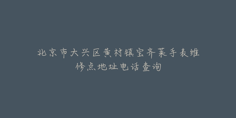 北京市大兴区黄村镇宝齐莱手表维修点地址电话查询-名表号 北京市大兴区黄村镇宝齐莱手表维修点地址电话查询
