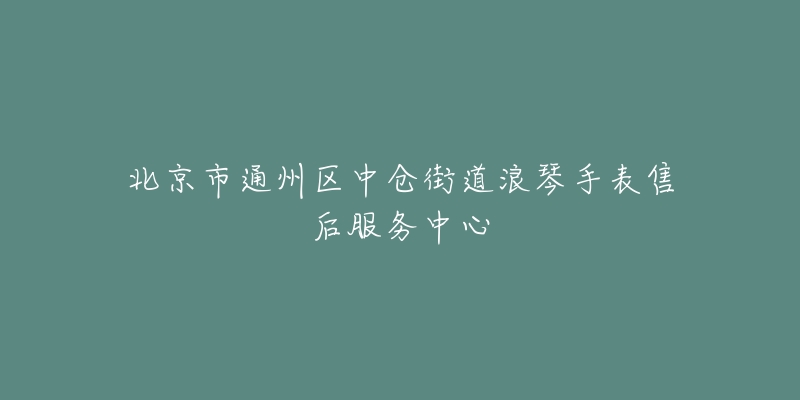 北京市通州区中仓街道浪琴手表售后服务中心-名表号 北京市通州区中仓街道浪琴手表售后服务中心