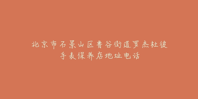 北京市石景山区鲁谷街道罗杰杜彼手表保养店地址电话-名表号 北京市石景山区鲁谷街道罗杰杜彼手表保养店地址电话