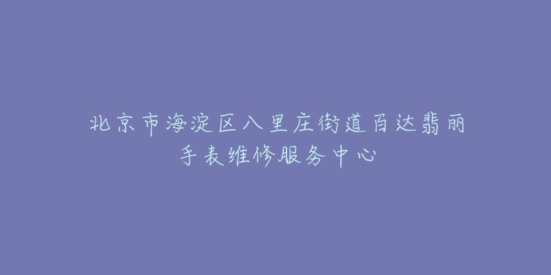 北京市海淀区八里庄街道百达翡丽手表维修服务中心-名表号 北京市海淀区八里庄街道百达翡丽手表维修服务中心