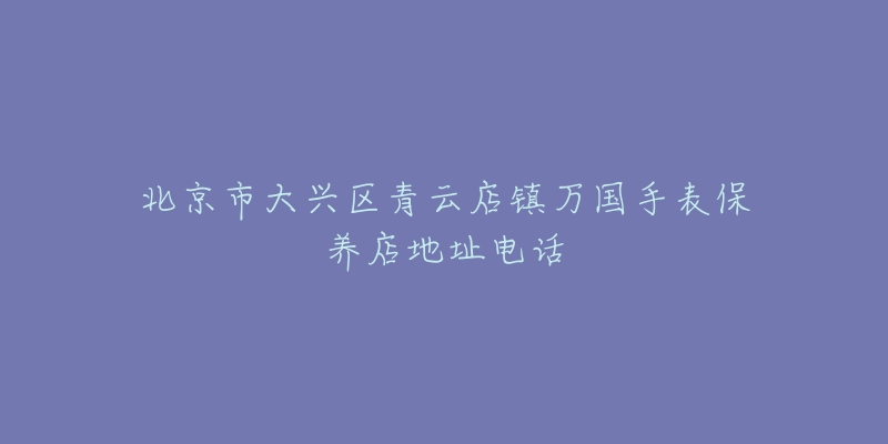 北京市大兴区青云店镇万国手表保养店地址电话-名表号 北京市大兴区青云店镇万国手表保养店地址电话