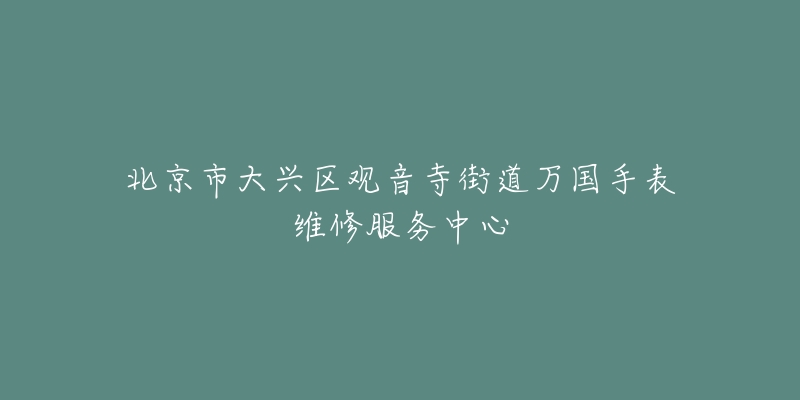 北京市大兴区观音寺街道万国手表维修服务中心-名表号 北京市大兴区观音寺街道万国手表维修服务中心