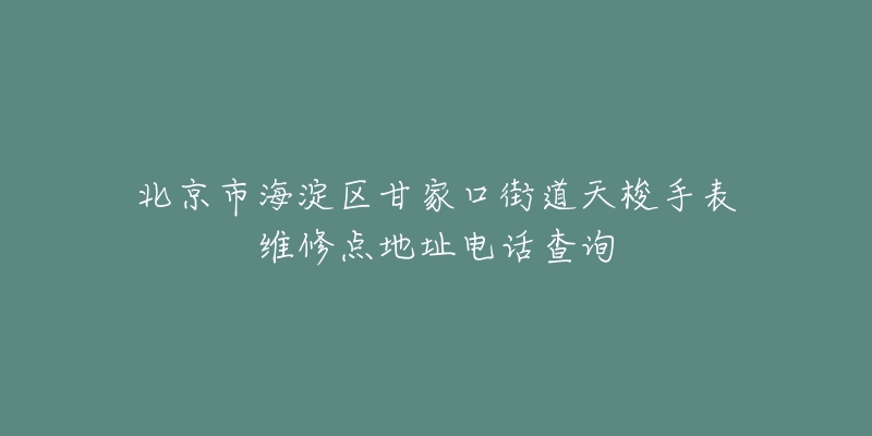 北京市海淀区甘家口街道天梭手表维修点地址电话查询-名表号 北京市海淀区甘家口街道天梭手表维修点地址电话查询