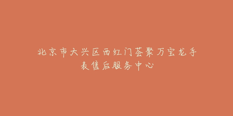 北京市大兴区西红门荟聚万宝龙手表售后服务中心-名表号 北京市大兴区西红门荟聚万宝龙手表售后服务中心