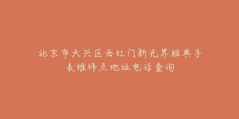 北京市大兴区西红门新光界雅典手表维修点地址电话查询-名表号 北京市大兴区西红门新光界雅典手表维修点地址电话查询
