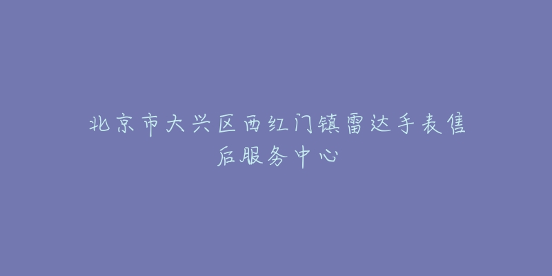 北京市大兴区西红门镇雷达手表售后服务中心-名表号 北京市大兴区西红门镇雷达手表售后服务中心