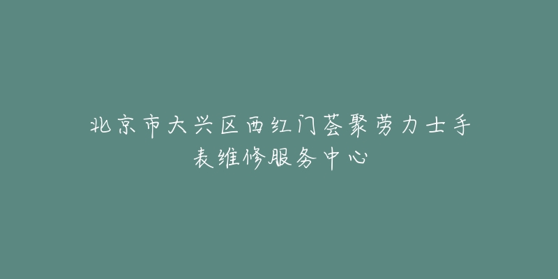北京市大兴区西红门荟聚劳力士手表维修服务中心-名表号 北京市大兴区西红门荟聚劳力士手表维修服务中心