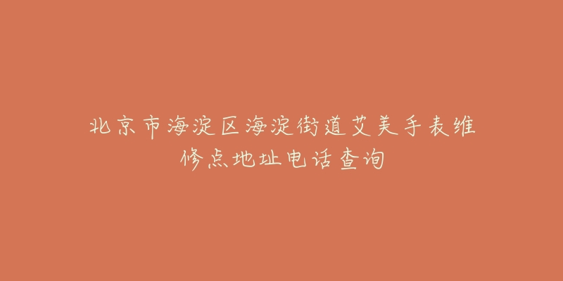 北京市海淀区海淀街道艾美手表维修点地址电话查询-名表号 北京市海淀区海淀街道艾美手表维修点地址电话查询