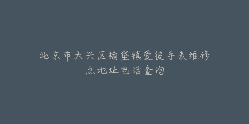 北京市大兴区榆垡镇爱彼手表维修点地址电话查询-名表号 北京市大兴区榆垡镇爱彼手表维修点地址电话查询
