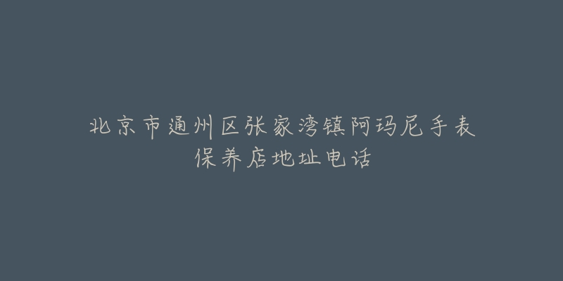 北京市通州区张家湾镇阿玛尼手表保养店地址电话-名表号 北京市通州区张家湾镇阿玛尼手表保养店地址电话