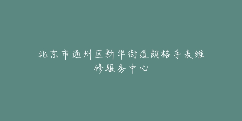 北京市通州区新华街道朗格手表维修服务中心-名表号 北京市通州区新华街道朗格手表维修服务中心