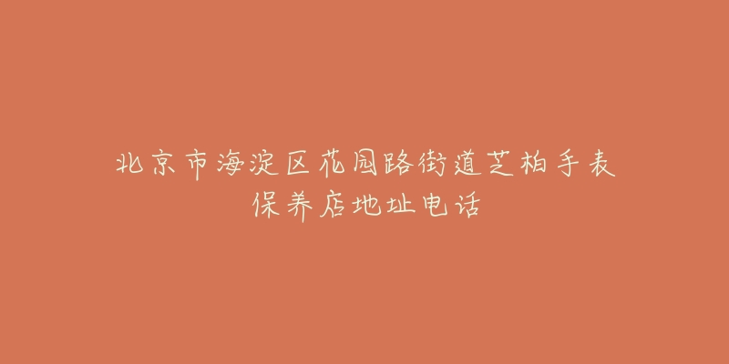 北京市海淀区花园路街道芝柏手表保养店地址电话-名表号 北京市海淀区花园路街道芝柏手表保养店地址电话