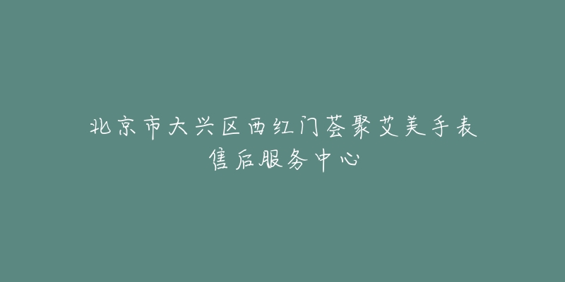 北京市大兴区西红门荟聚艾美手表售后服务中心-名表号 北京市大兴区西红门荟聚艾美手表售后服务中心