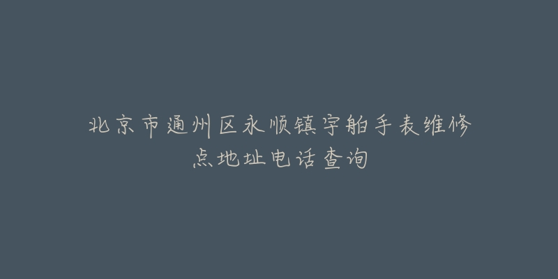 北京市通州区永顺镇宇舶手表维修点地址电话查询
