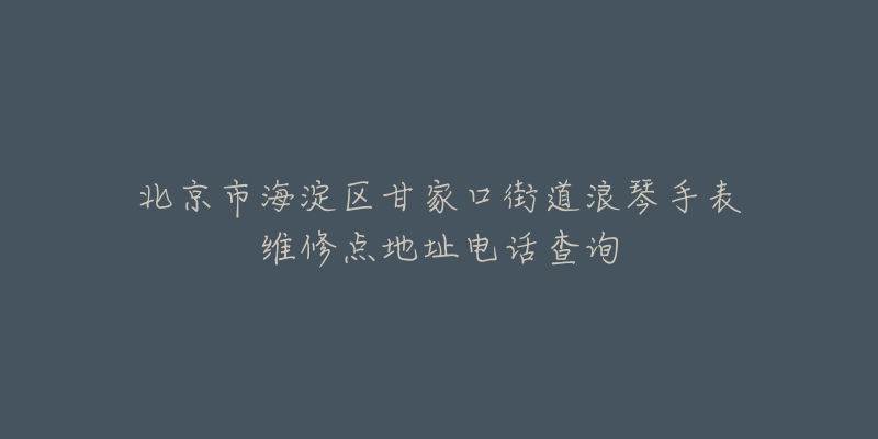 北京市海淀区甘家口街道浪琴手表维修点地址电话查询-名表号 北京市海淀区甘家口街道浪琴手表维修点地址电话查询
