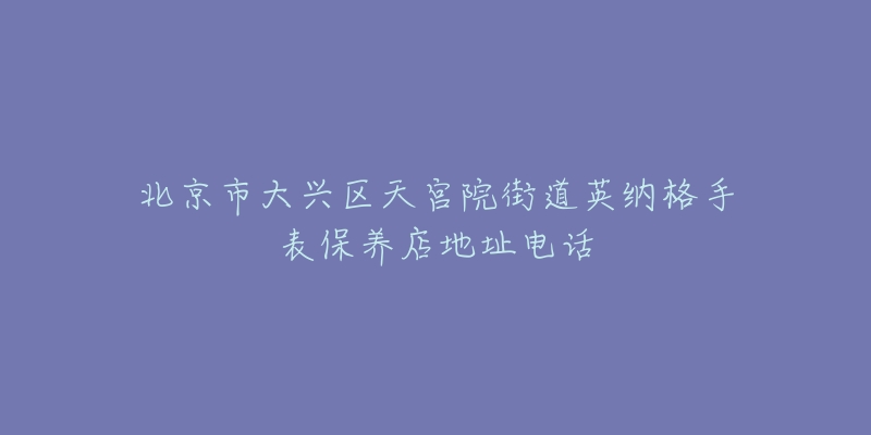 北京市大兴区天宫院街道英纳格手表保养店地址电话