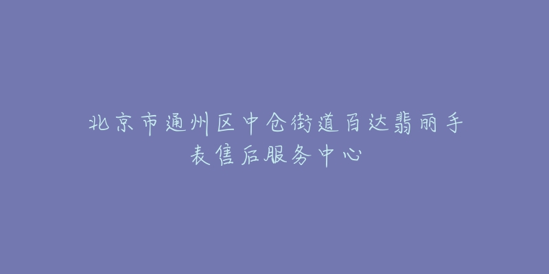 北京市通州区中仓街道百达翡丽手表售后服务中心