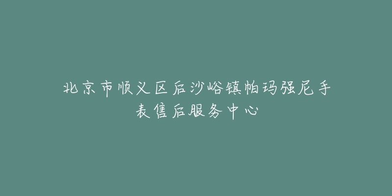 北京市顺义区后沙峪镇帕玛强尼手表售后服务中心