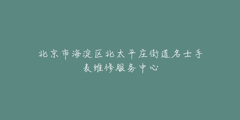 北京市海淀区北太平庄街道名士手表维修服务中心