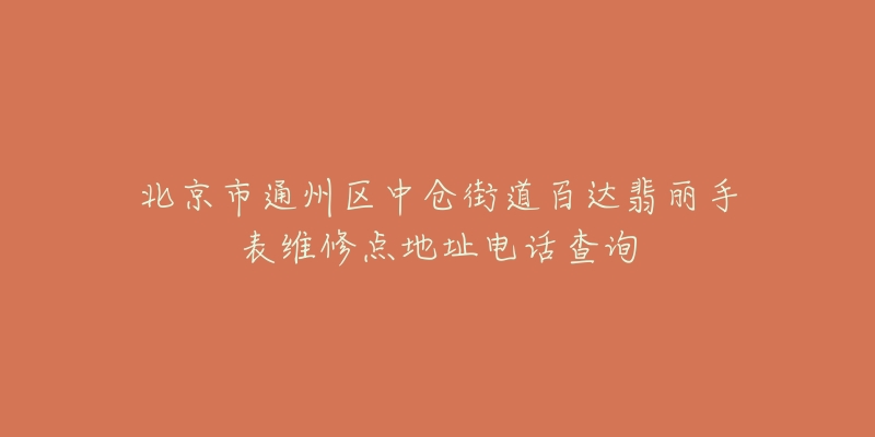 北京市通州区中仓街道百达翡丽手表维修点地址电话查询-名表号 北京市通州区中仓街道百达翡丽手表维修点地址电话查询
