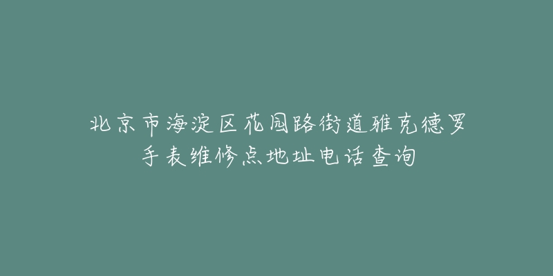 北京市海淀区花园路街道雅克德罗手表维修点地址电话查询-名表号 北京市海淀区花园路街道雅克德罗手表维修点地址电话查询