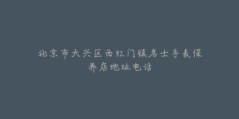 北京市大兴区西红门镇名士手表保养店地址电话-名表号 北京市大兴区西红门镇名士手表保养店地址电话