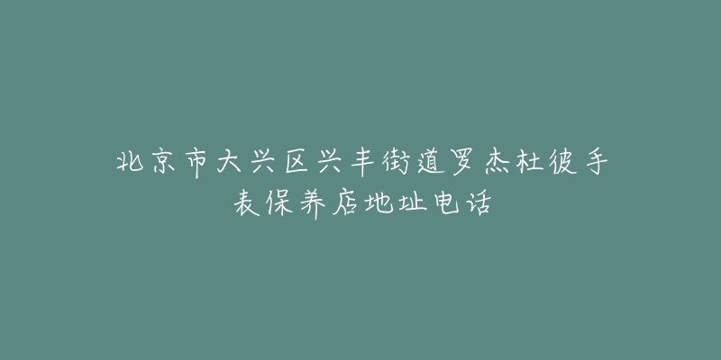 北京市大兴区兴丰街道罗杰杜彼手表保养店地址电话-名表号 北京市大兴区兴丰街道罗杰杜彼手表保养店地址电话