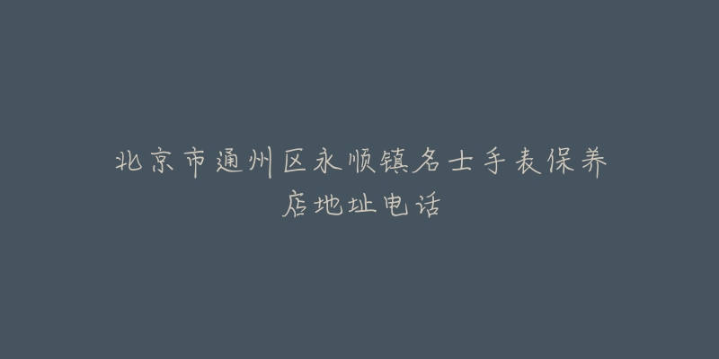 北京市通州区永顺镇名士手表保养店地址电话-名表号 北京市通州区永顺镇名士手表保养店地址电话