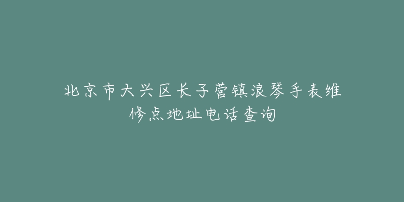 北京市大兴区长子营镇浪琴手表维修点地址电话查询-名表号 北京市大兴区长子营镇浪琴手表维修点地址电话查询