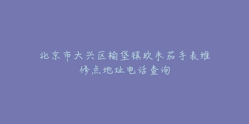 北京市大兴区榆垡镇欧米茄手表维修点地址电话查询-名表号 北京市大兴区榆垡镇欧米茄手表维修点地址电话查询