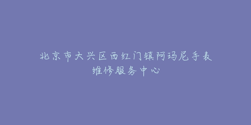 北京市大兴区西红门镇阿玛尼手表维修服务中心-名表号 北京市大兴区西红门镇阿玛尼手表维修服务中心