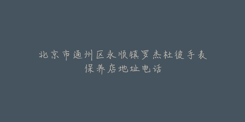 北京市通州区永顺镇罗杰杜彼手表保养店地址电话-名表号 北京市通州区永顺镇罗杰杜彼手表保养店地址电话
