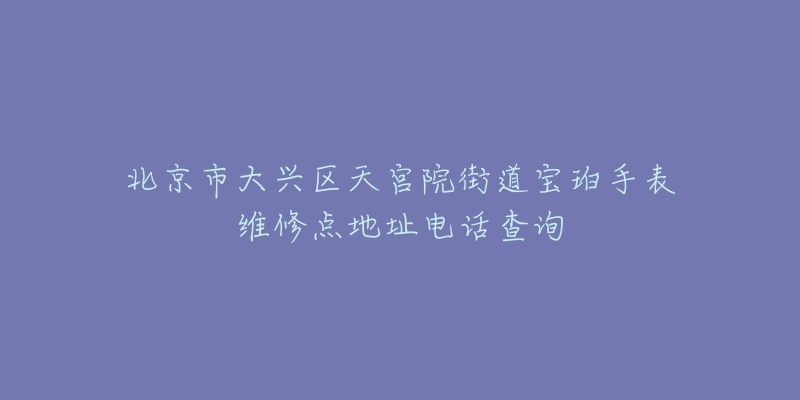 北京市大兴区天宫院街道宝珀手表维修点地址电话查询-名表号 北京市大兴区天宫院街道宝珀手表维修点地址电话查询