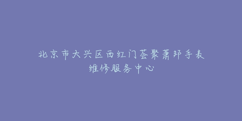 北京市大兴区西红门荟聚萧邦手表维修服务中心-名表号 北京市大兴区西红门荟聚萧邦手表维修服务中心