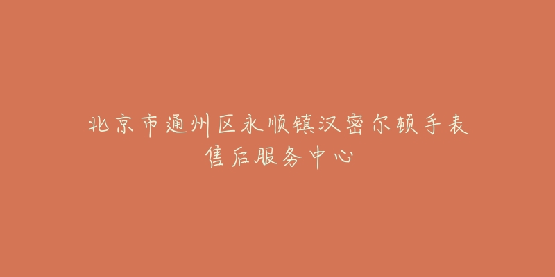 北京市通州区永顺镇汉密尔顿手表售后服务中心-名表号 北京市通州区永顺镇汉密尔顿手表售后服务中心