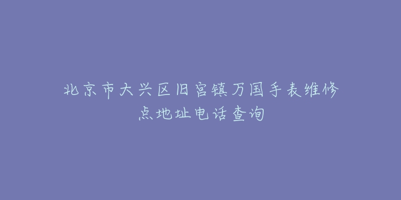 北京市大兴区旧宫镇万国手表维修点地址电话查询-名表号 北京市大兴区旧宫镇万国手表维修点地址电话查询