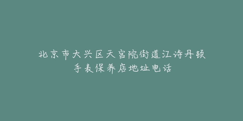 北京市大兴区天宫院街道江诗丹顿手表保养店地址电话-名表号 北京市大兴区天宫院街道江诗丹顿手表保养店地址电话