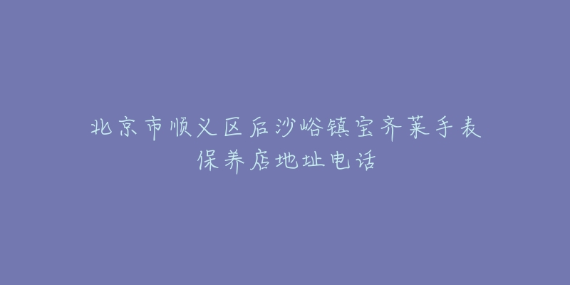 北京市顺义区后沙峪镇宝齐莱手表保养店地址电话-名表号 北京市顺义区后沙峪镇宝齐莱手表保养店地址电话