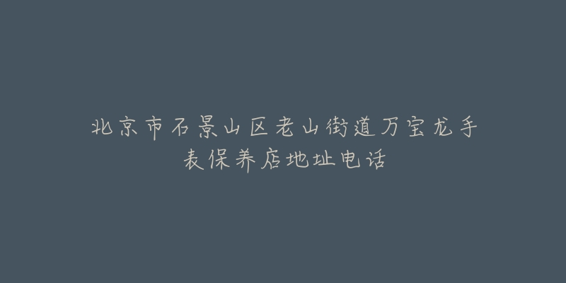 北京市石景山区老山街道万宝龙手表保养店地址电话-名表号 北京市石景山区老山街道万宝龙手表保养店地址电话