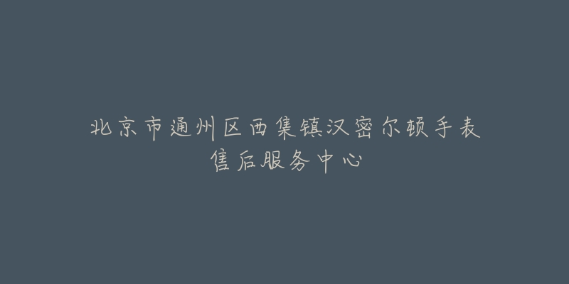 北京市通州区西集镇汉密尔顿手表售后服务中心-名表号 北京市通州区西集镇汉密尔顿手表售后服务中心