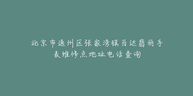 北京市通州区张家湾镇百达翡丽手表维修点地址电话查询-名表号 北京市通州区张家湾镇百达翡丽手表维修点地址电话查询