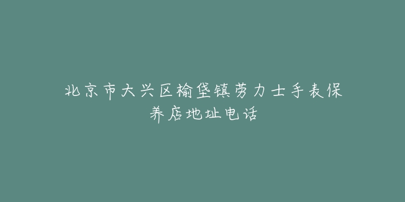 北京市大兴区榆垡镇劳力士手表保养店地址电话-名表号 北京市大兴区榆垡镇劳力士手表保养店地址电话