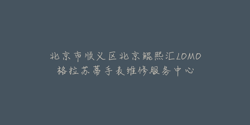 北京市顺义区北京鲲熙汇LOMO格拉苏蒂手表维修服务中心-名表号 北京市顺义区北京鲲熙汇LOMO格拉苏蒂手表维修服务中心