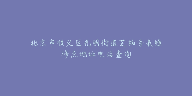 北京市顺义区光明街道芝柏手表维修点地址电话查询-名表号 北京市顺义区光明街道芝柏手表维修点地址电话查询