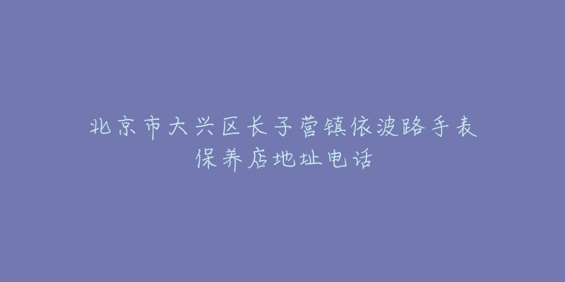 北京市大兴区长子营镇依波路手表保养店地址电话-名表号 北京市大兴区长子营镇依波路手表保养店地址电话