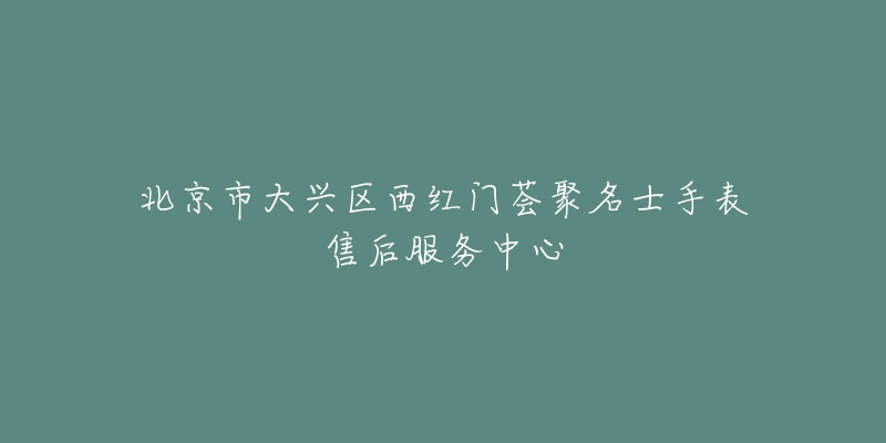北京市大兴区西红门荟聚名士手表售后服务中心-名表号 北京市大兴区西红门荟聚名士手表售后服务中心