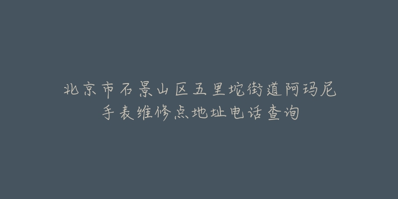 北京市石景山区五里坨街道阿玛尼手表维修点地址电话查询-名表号 北京市石景山区五里坨街道阿玛尼手表维修点地址电话查询