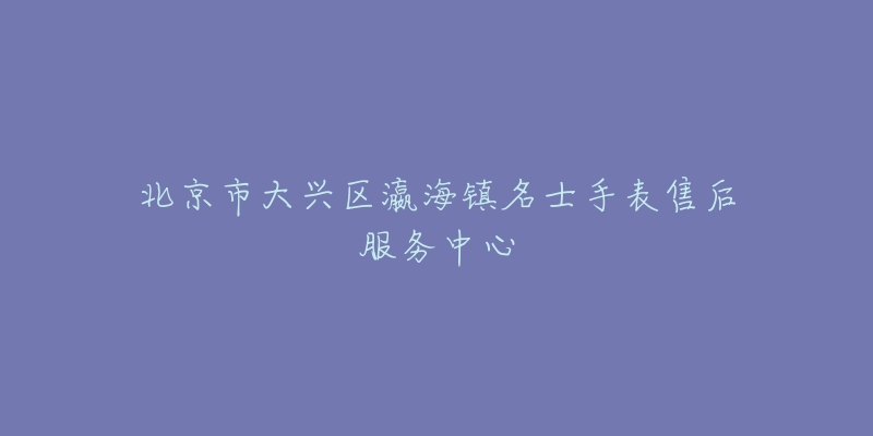 北京市大兴区瀛海镇名士手表售后服务中心-名表号 北京市大兴区瀛海镇名士手表售后服务中心